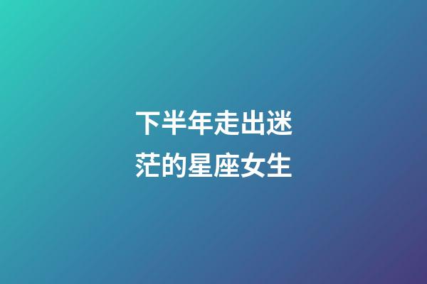 下半年走出迷茫的星座女生-第1張-星座運勢-玄機派
