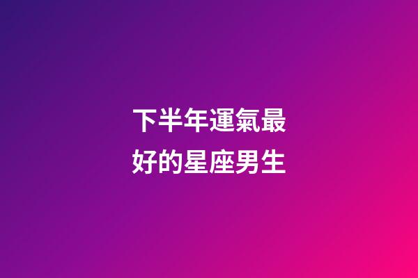 下半年運氣最好的星座男生-第1張-星座運勢-玄機派