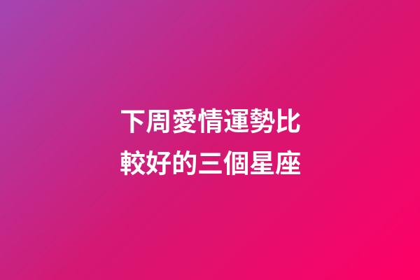 下周愛情運勢比較好的三個星座-第1張-星座運勢-玄機派