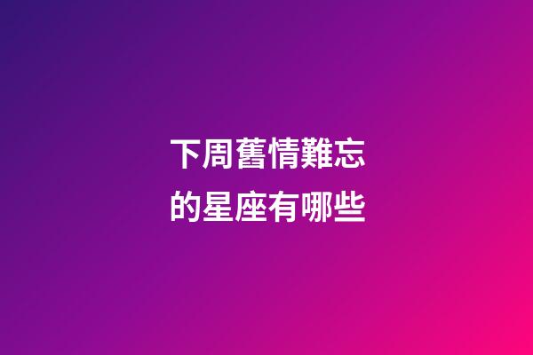 下周舊情難忘的星座有哪些-第1張-星座運勢-玄機派
