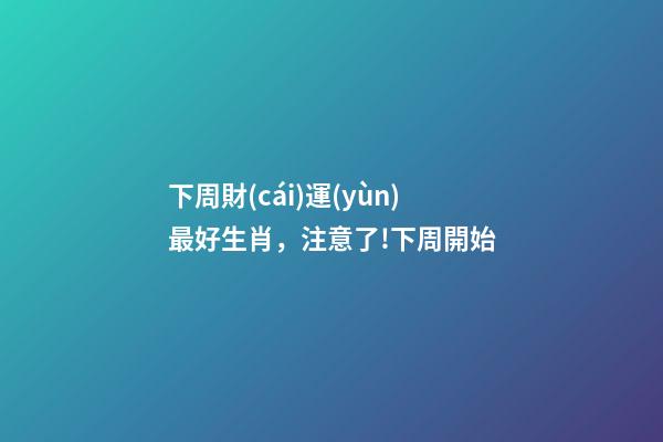 下周財(cái)運(yùn)最好生肖，注意了!下周開始