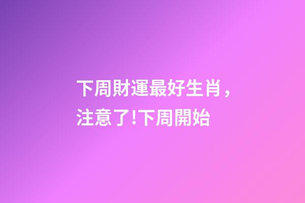 下周財運最好生肖，注意了!下周開始-第1張-觀點-玄機派