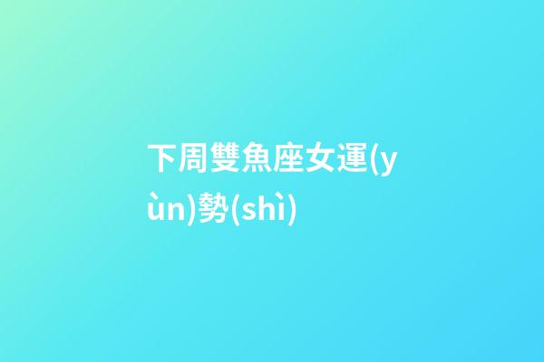 下周雙魚座女運(yùn)勢(shì)-第1張-星座運(yùn)勢(shì)-玄機(jī)派