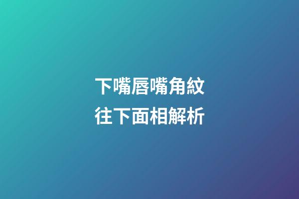 下嘴唇嘴角紋往下面相解析