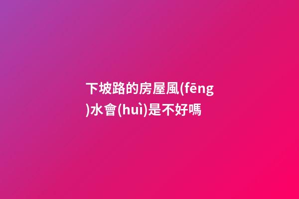 下坡路的房屋風(fēng)水會(huì)是不好嗎
