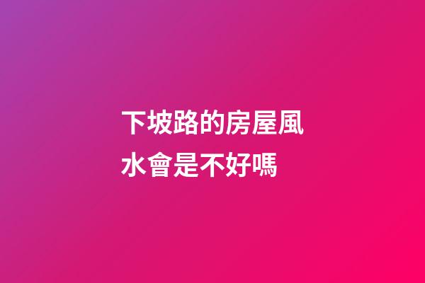 下坡路的房屋風水會是不好嗎