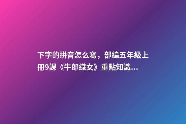 下字的拼音怎么寫，部編五年級上冊9課《牛郎織女(一)》重點知識點+課件-第1張-觀點-玄機派