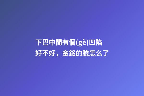 下巴中間有個(gè)凹陷好不好，金銘的臉怎么了-第1張-觀點(diǎn)-玄機(jī)派
