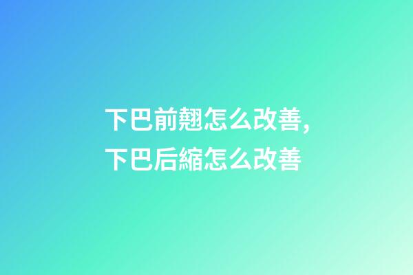 下巴前翹怎么改善,下巴后縮怎么改善-第1張-觀點-玄機派