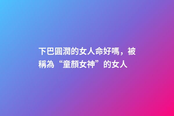 下巴圓潤的女人命好嗎，被稱為“童顏女神”的女人-第1張-觀點-玄機派