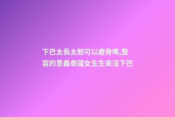 下巴太長太翹可以磨骨嗎,整容的意義泰國女生生來沒下巴-第1張-觀點-玄機派