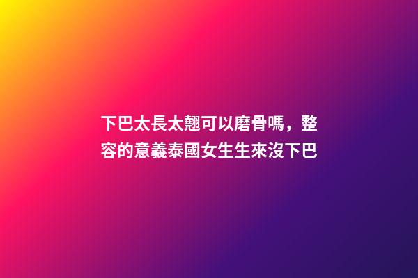 下巴太長太翹可以磨骨嗎，整容的意義泰國女生生來沒下巴-第1張-觀點-玄機派