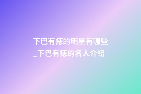 下巴有痣的明星有哪些_下巴有痣的名人介紹