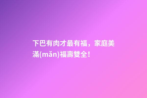 下巴有肉才最有福，家庭美滿(mǎn)福壽雙全！