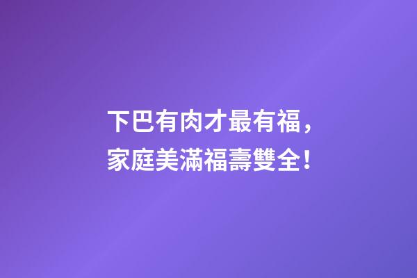 下巴有肉才最有福，家庭美滿福壽雙全！