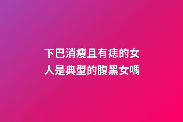 下巴消瘦且有痣的女人是典型的腹黑女嗎