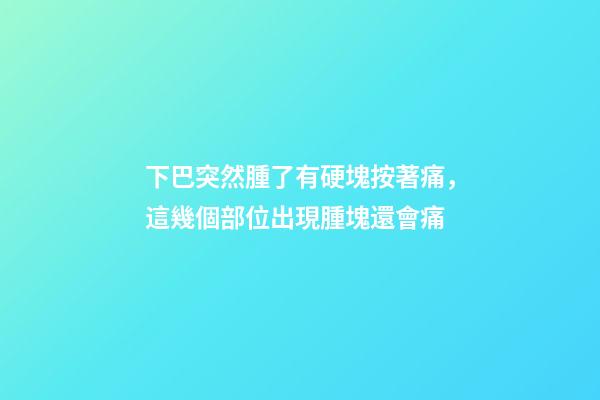 下巴突然腫了有硬塊按著痛，這幾個部位出現腫塊還會痛-第1張-觀點-玄機派