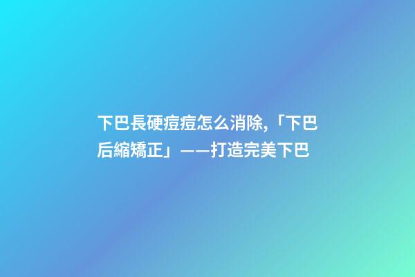 下巴長硬痘痘怎么消除,「下巴后縮矯正」——打造完美下巴-第1張-觀點(diǎn)-玄機(jī)派