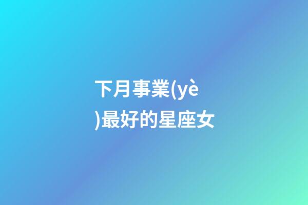 下月事業(yè)最好的星座女-第1張-星座運勢-玄機派