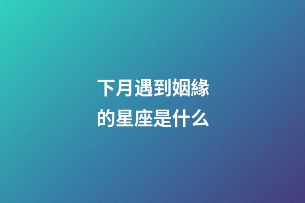 下月遇到姻緣的星座是什么-第1張-星座運(yùn)勢(shì)-玄機(jī)派