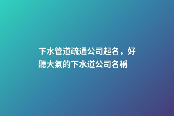 下水管道疏通公司起名，好聽大氣的下水道公司名稱-第1張-公司起名-玄機派
