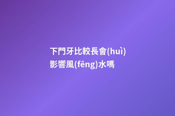 下門牙比較長會(huì)影響風(fēng)水嗎