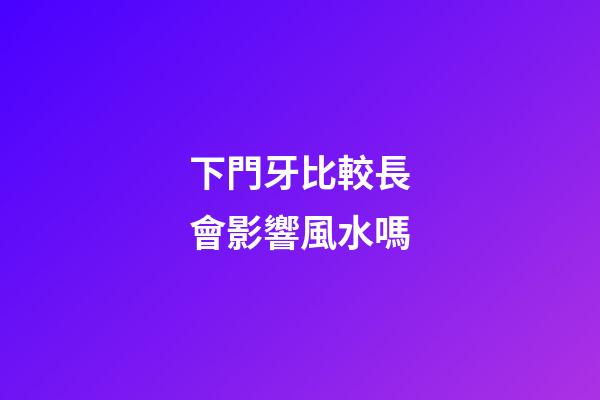 下門牙比較長會影響風水嗎