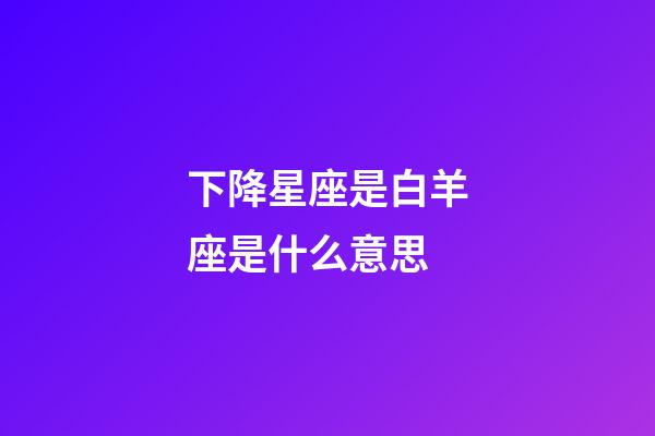 下降星座是白羊座是什么意思-第1張-星座運(yùn)勢-玄機(jī)派