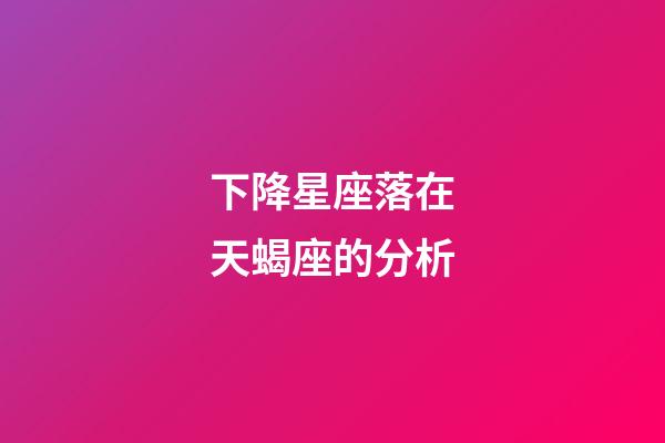 下降星座落在天蝎座的分析-第1張-星座運勢-玄機派