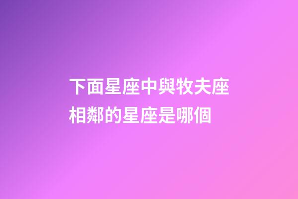 下面星座中與牧夫座相鄰的星座是哪個-第1張-星座運勢-玄機派