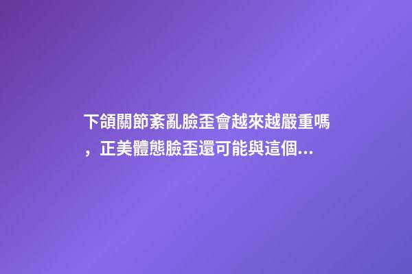 下頜關節紊亂臉歪會越來越嚴重嗎，正美體態臉歪還可能與這個原因有關-第1張-觀點-玄機派