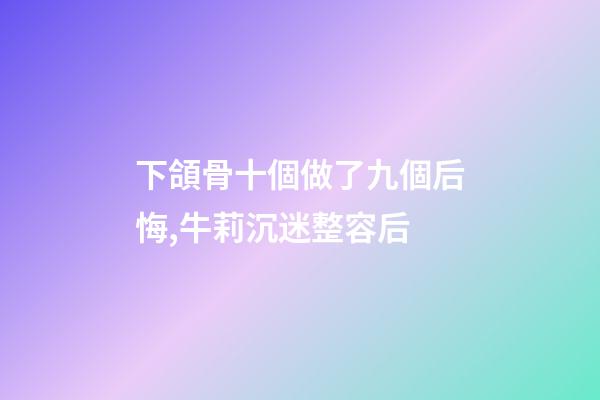 下頜骨十個做了九個后悔,牛莉沉迷整容后-第1張-觀點-玄機派