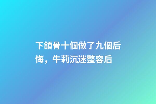 下頜骨十個做了九個后悔，牛莉沉迷整容后-第1張-觀點-玄機派
