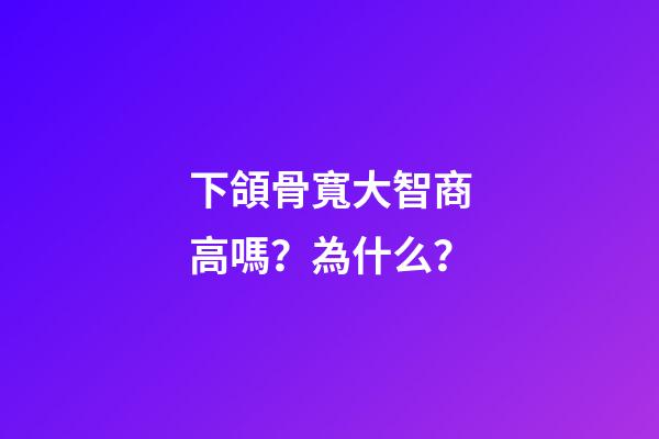 下頜骨寬大智商高嗎？為什么？