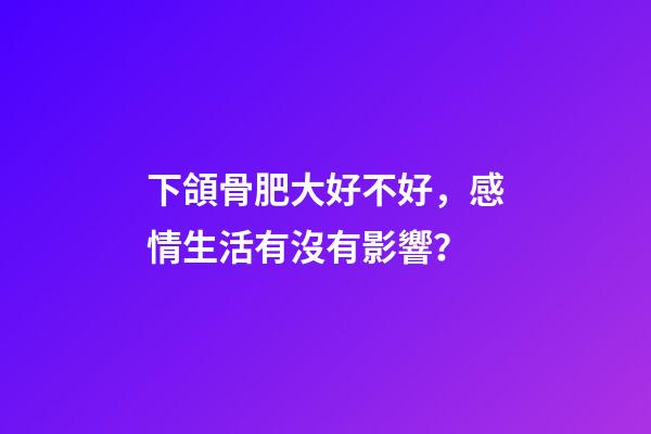 下頜骨肥大好不好，感情生活有沒有影響？