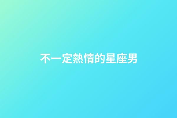 不一定熱情的星座男-第1張-星座運勢-玄機派