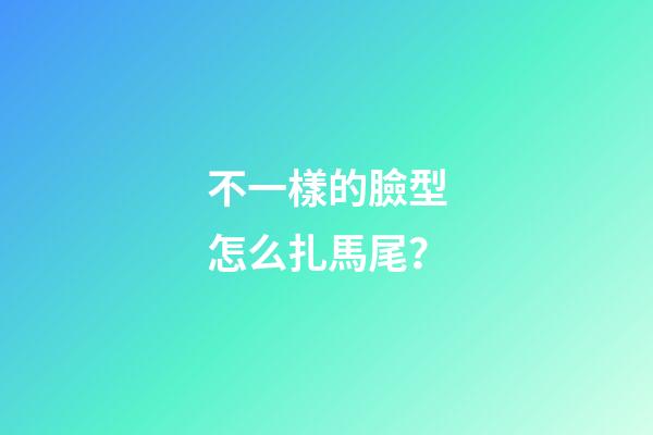 不一樣的臉型怎么扎馬尾？