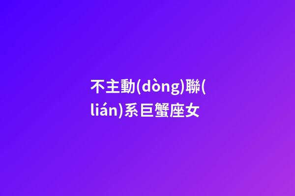 不主動(dòng)聯(lián)系巨蟹座女-第1張-星座運(yùn)勢(shì)-玄機(jī)派
