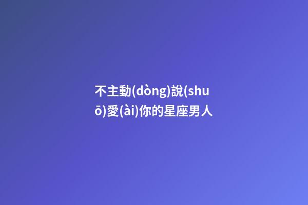 不主動(dòng)說(shuō)愛(ài)你的星座男人-第1張-星座運(yùn)勢(shì)-玄機(jī)派
