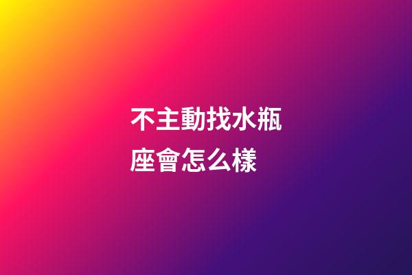 不主動找水瓶座會怎么樣-第1張-星座運勢-玄機派