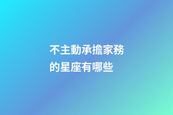 不主動承擔家務的星座有哪些-第1張-星座運勢-玄機派