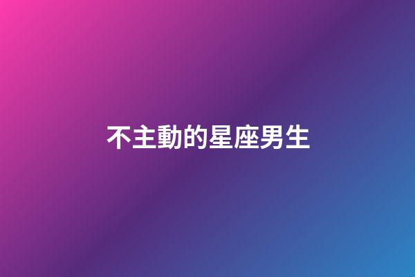 不主動的星座男生-第1張-星座運勢-玄機派