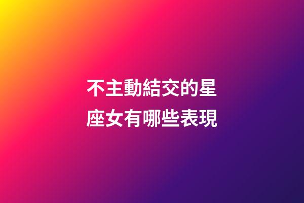 不主動結交的星座女有哪些表現-第1張-星座運勢-玄機派