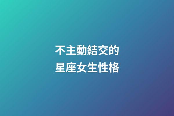 不主動結交的星座女生性格-第1張-星座運勢-玄機派