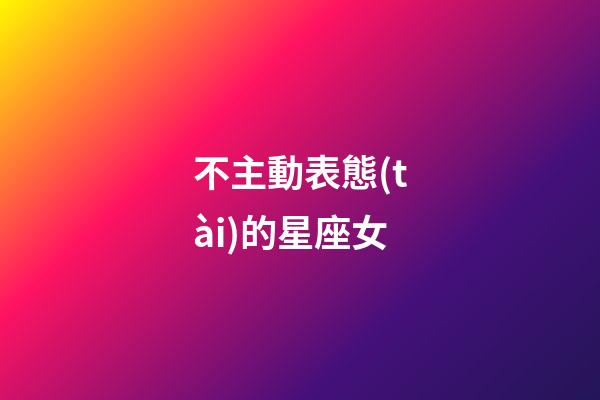 不主動表態(tài)的星座女-第1張-星座運勢-玄機派