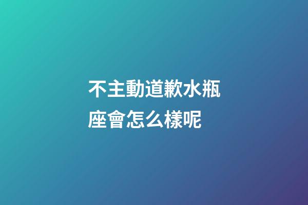 不主動道歉水瓶座會怎么樣呢-第1張-星座運勢-玄機派