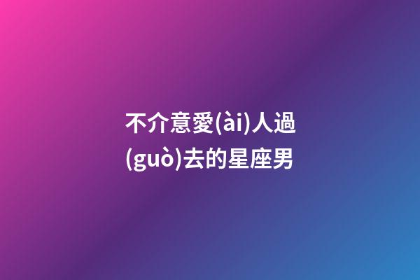 不介意愛(ài)人過(guò)去的星座男-第1張-星座運(yùn)勢(shì)-玄機(jī)派
