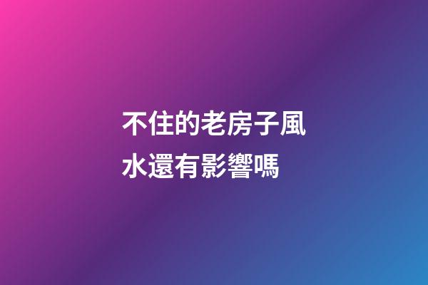 不住的老房子風水還有影響嗎