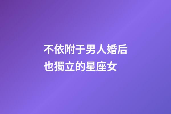 不依附于男人婚后也獨立的星座女-第1張-星座運勢-玄機派