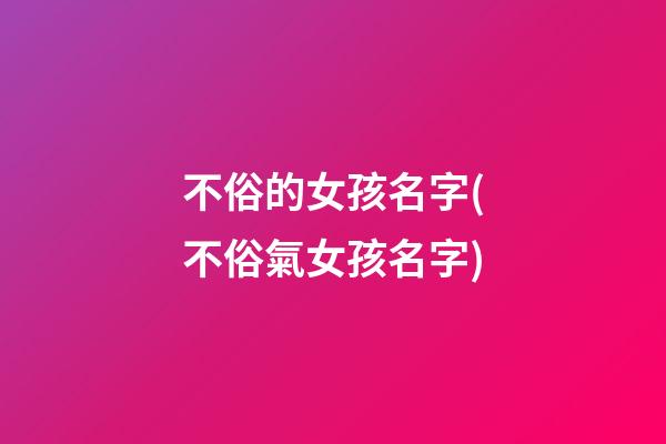 不俗的女孩名字(不俗氣女孩名字)